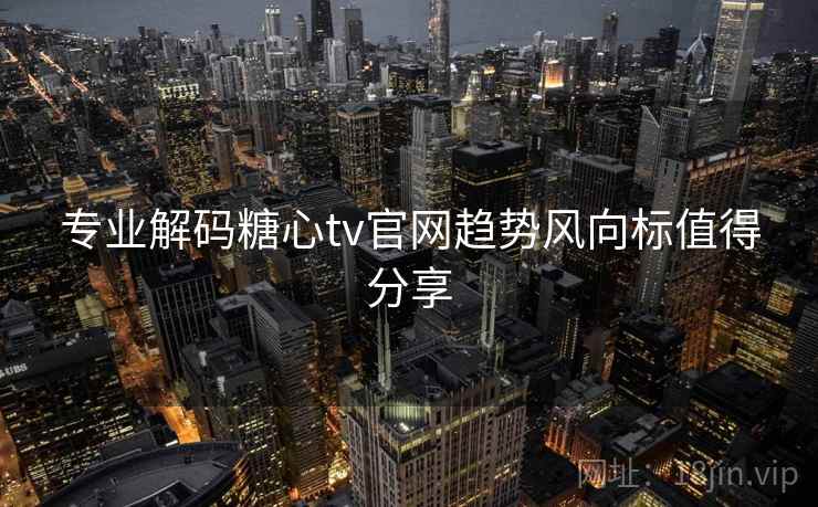 专业解码糖心tv官网趋势风向标值得分享
