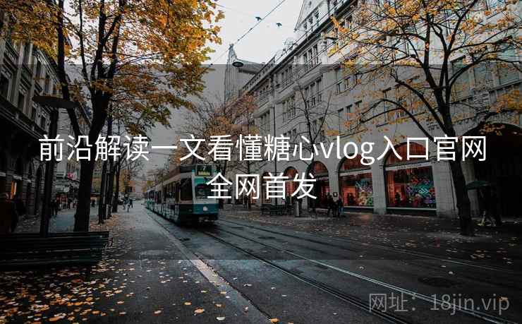 前沿解读一文看懂糖心vlog入口官网全网首发