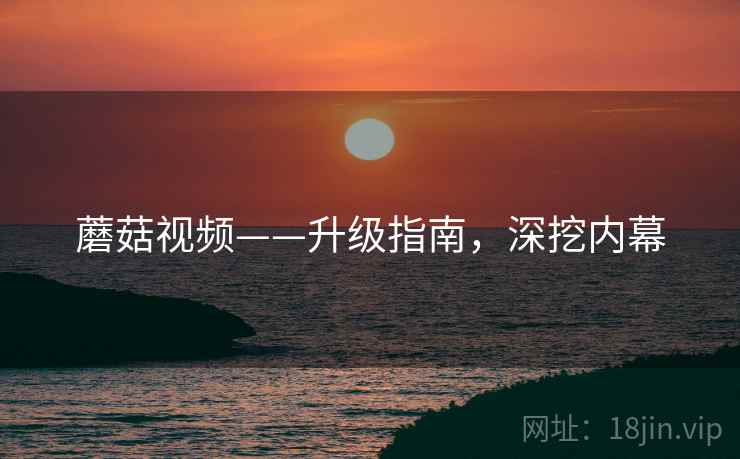 蘑菇视频——升级指南，深挖内幕