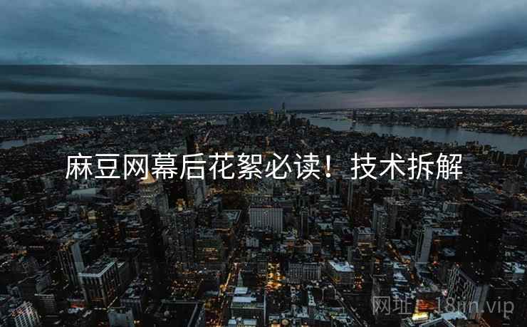 麻豆网幕后花絮必读！技术拆解