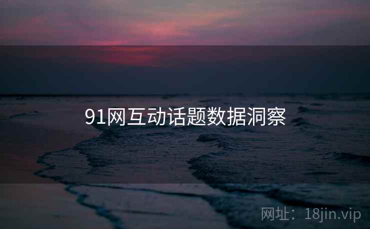 91网互动话题数据洞察