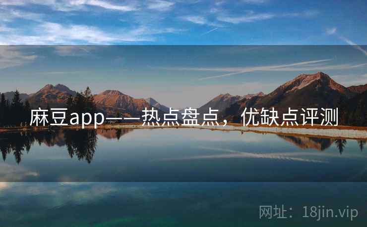 麻豆app——热点盘点，优缺点评测