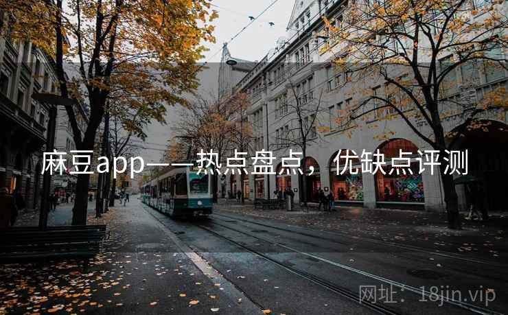 麻豆app——热点盘点，优缺点评测