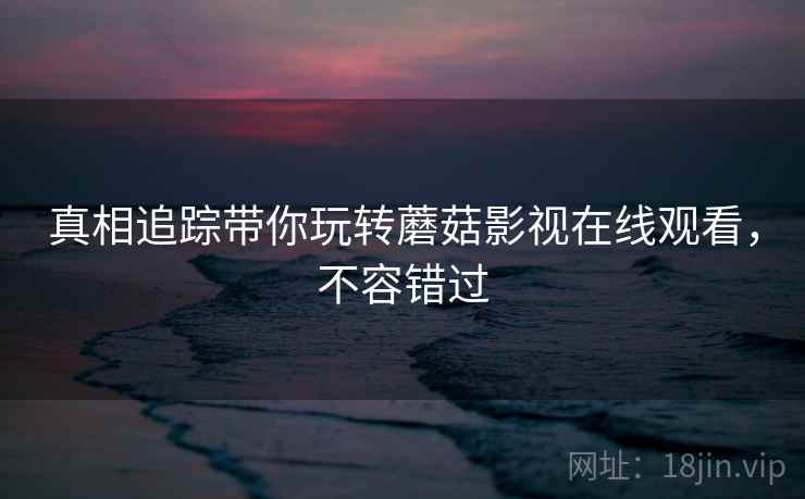 真相追踪带你玩转蘑菇影视在线观看，不容错过