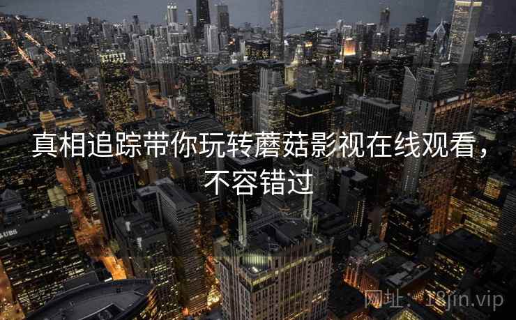 真相追踪带你玩转蘑菇影视在线观看，不容错过