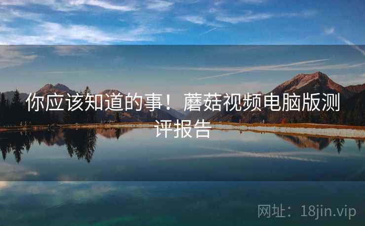 你应该知道的事！蘑菇视频电脑版测评报告