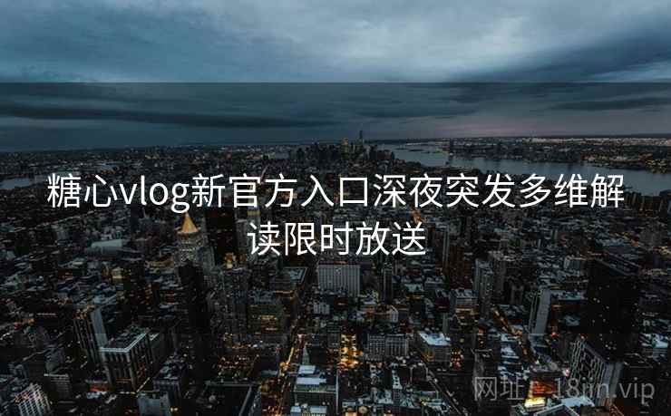 糖心vlog新官方入口深夜突发多维解读限时放送