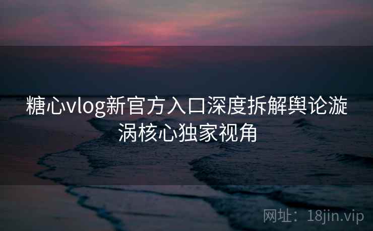 糖心vlog新官方入口深度拆解舆论漩涡核心独家视角