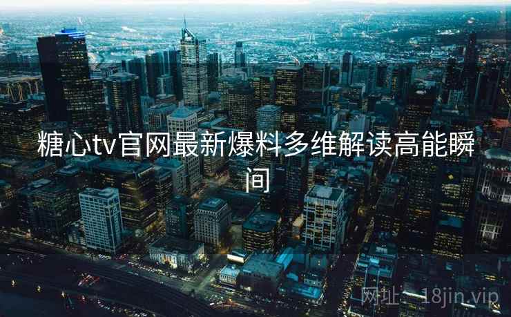糖心tv官网最新爆料多维解读高能瞬间