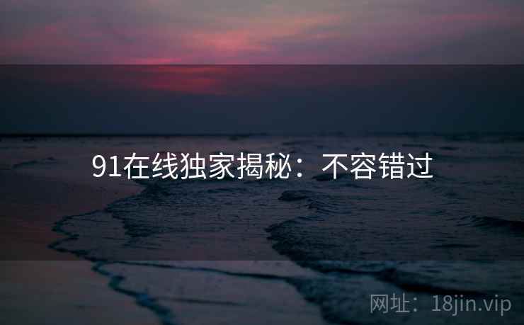 91在线独家揭秘：不容错过