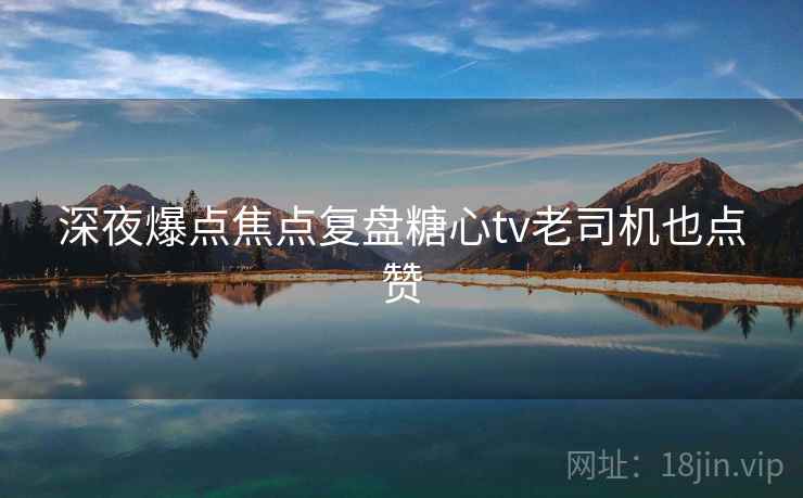 深夜爆点焦点复盘糖心tv老司机也点赞