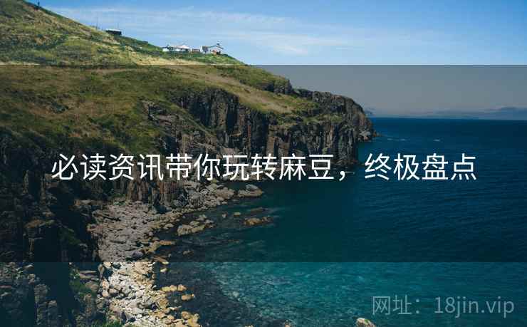必读资讯带你玩转麻豆，终极盘点