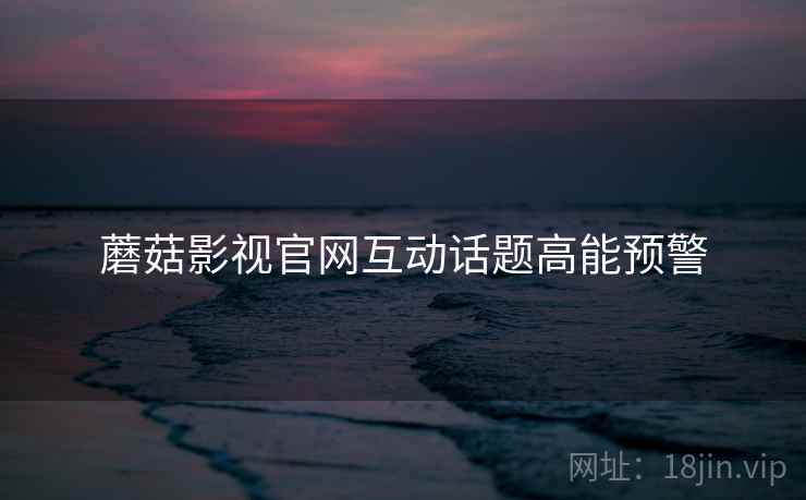 蘑菇影视官网互动话题高能预警