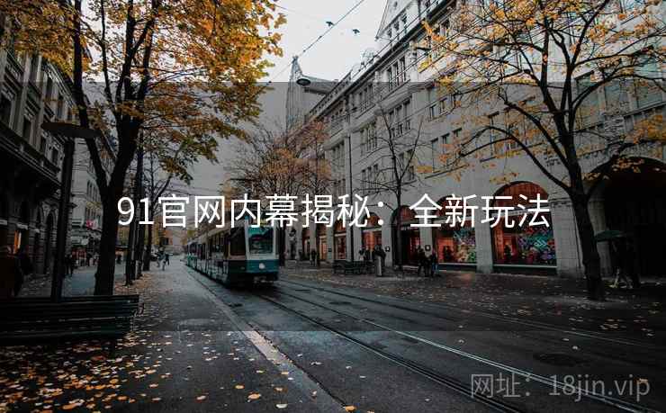 91官网内幕揭秘：全新玩法