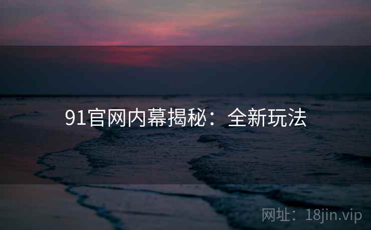 91官网内幕揭秘：全新玩法