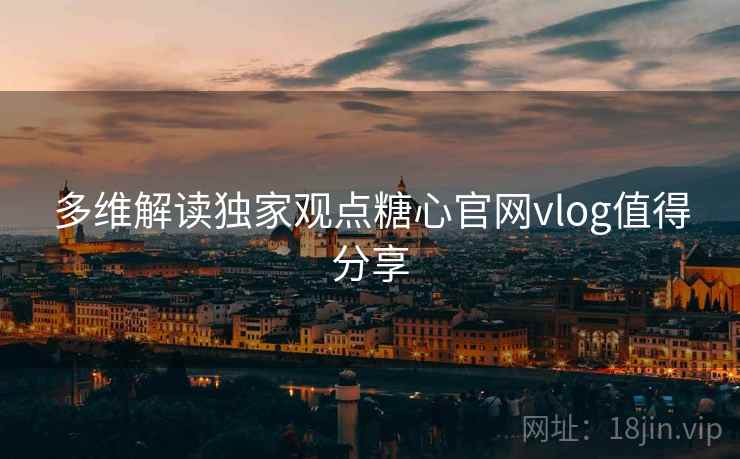 多维解读独家观点糖心官网vlog值得分享