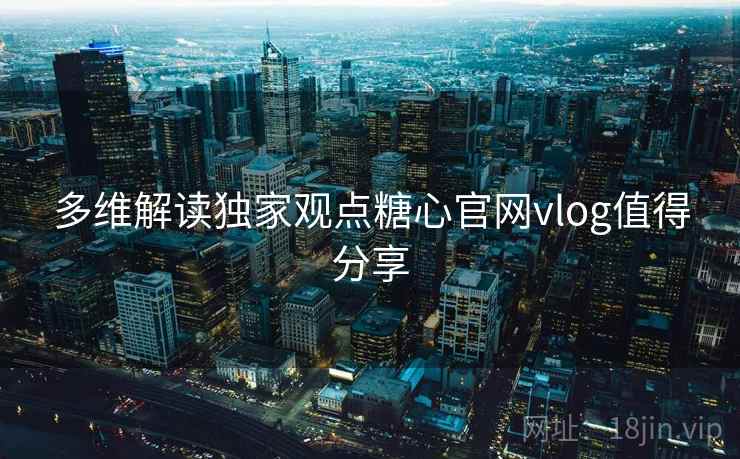 多维解读独家观点糖心官网vlog值得分享