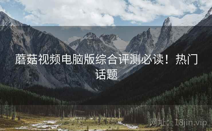 蘑菇视频电脑版综合评测必读！热门话题