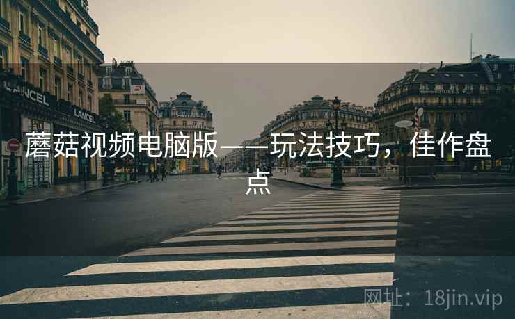 蘑菇视频电脑版——玩法技巧，佳作盘点