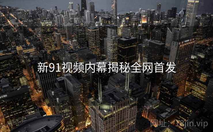 新91视频内幕揭秘全网首发