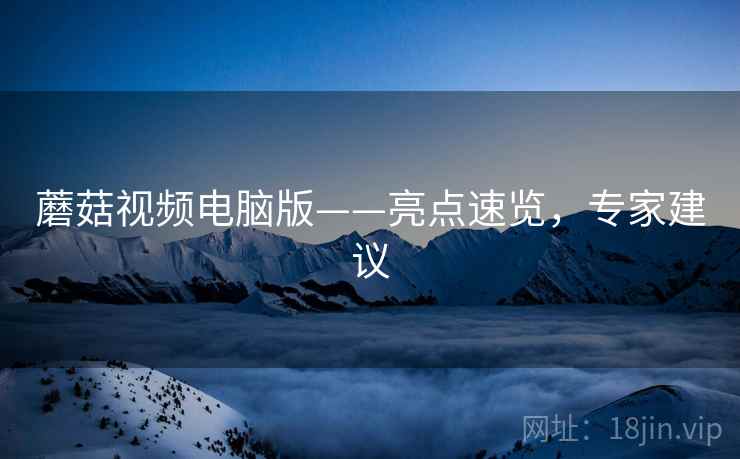 蘑菇视频电脑版——亮点速览，专家建议