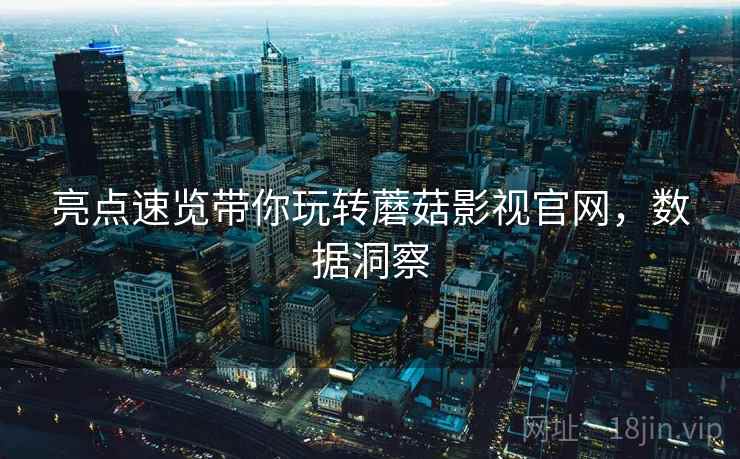 亮点速览带你玩转蘑菇影视官网，数据洞察