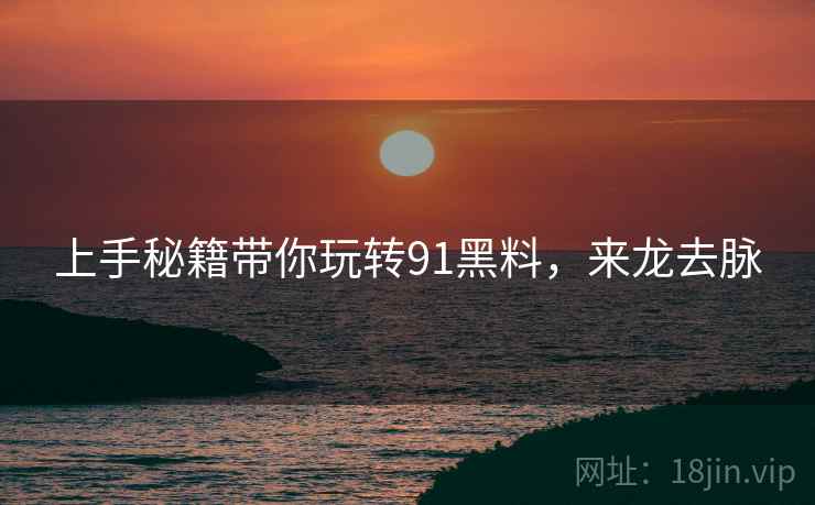 上手秘籍带你玩转91黑料，来龙去脉
