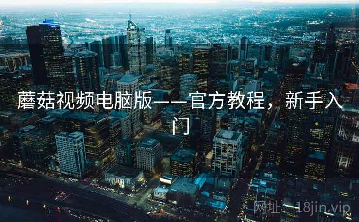 蘑菇视频电脑版——官方教程，新手入门