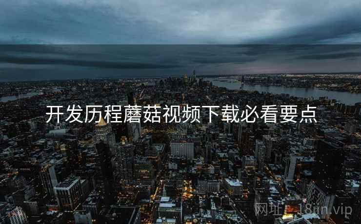 开发历程蘑菇视频下载必看要点