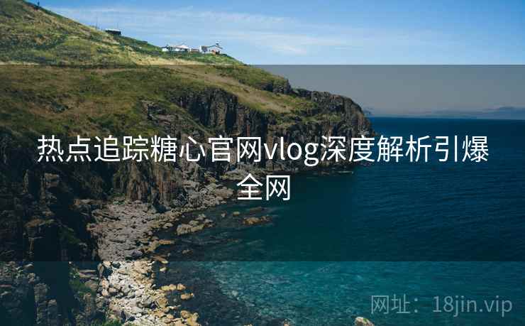 热点追踪糖心官网vlog深度解析引爆全网