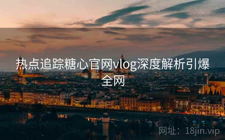 热点追踪糖心官网vlog深度解析引爆全网