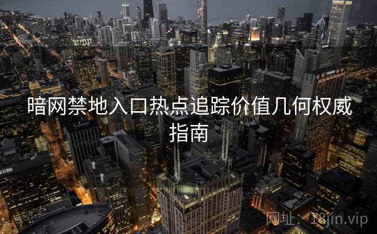暗网禁地入口热点追踪价值几何权威指南