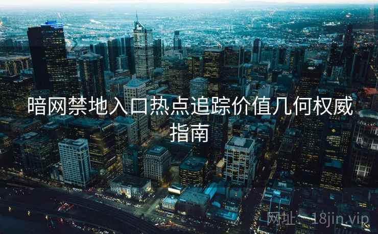 暗网禁地入口热点追踪价值几何权威指南