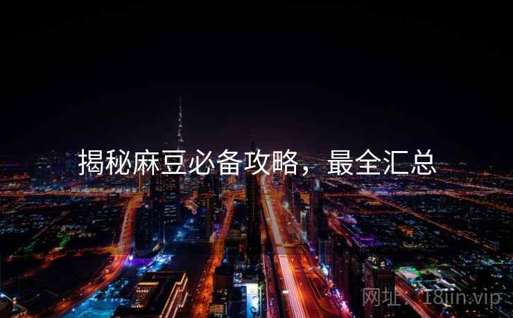 揭秘麻豆必备攻略，最全汇总