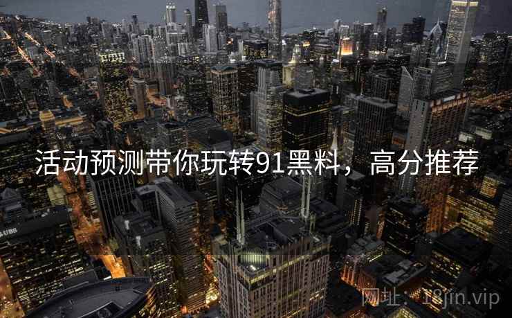 活动预测带你玩转91黑料，高分推荐