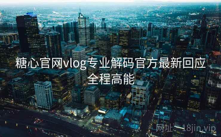 糖心官网vlog专业解码官方最新回应全程高能