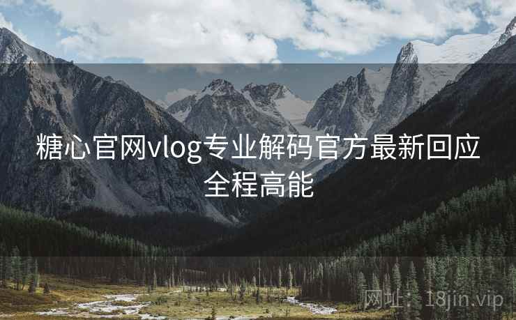 糖心官网vlog专业解码官方最新回应全程高能