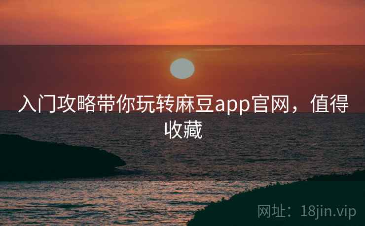 入门攻略带你玩转麻豆app官网，值得收藏