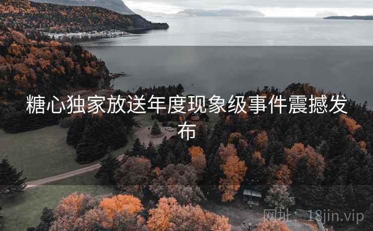 糖心独家放送年度现象级事件震撼发布