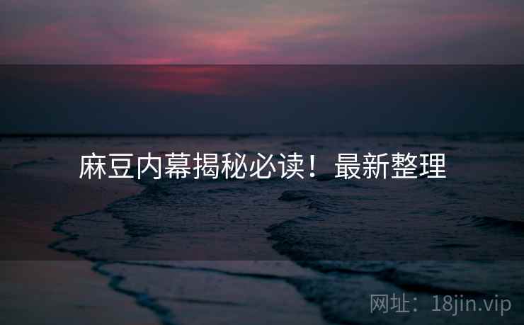麻豆内幕揭秘必读！最新整理