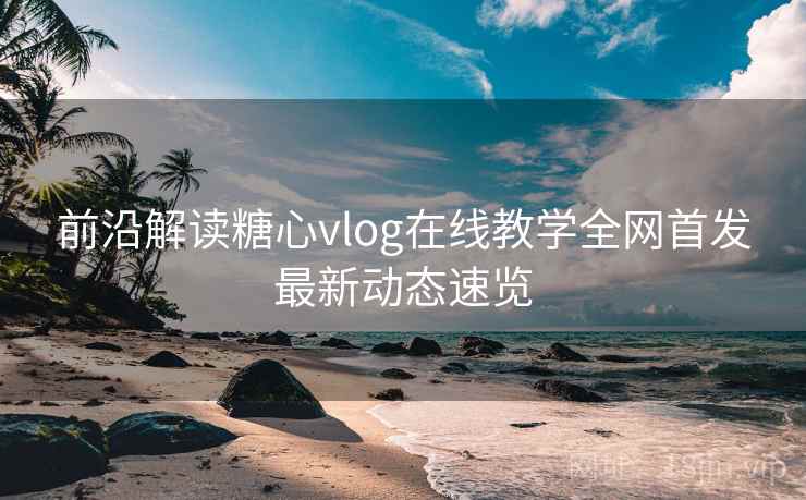 前沿解读糖心vlog在线教学全网首发最新动态速览