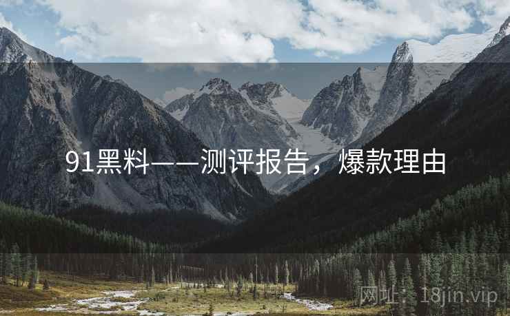91黑料——测评报告，爆款理由
