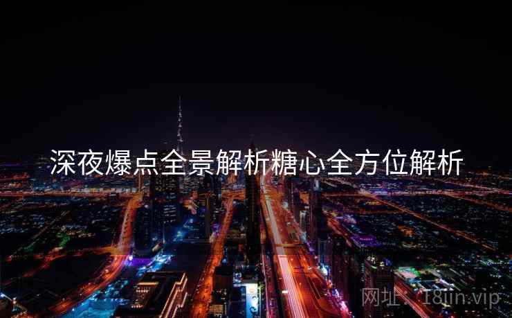 深夜爆点全景解析糖心全方位解析
