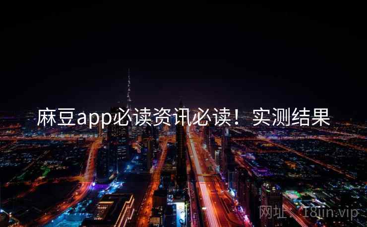 麻豆app必读资讯必读！实测结果