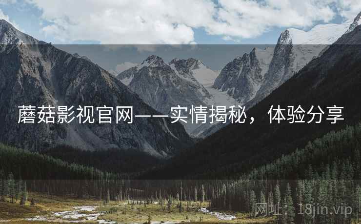 蘑菇影视官网——实情揭秘，体验分享