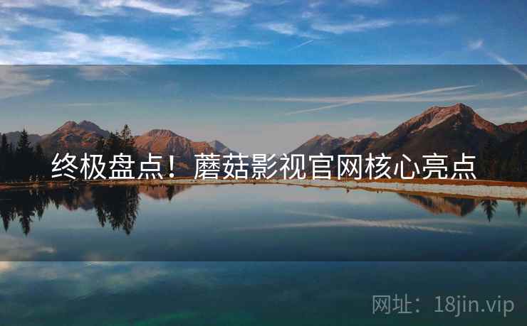 终极盘点！蘑菇影视官网核心亮点