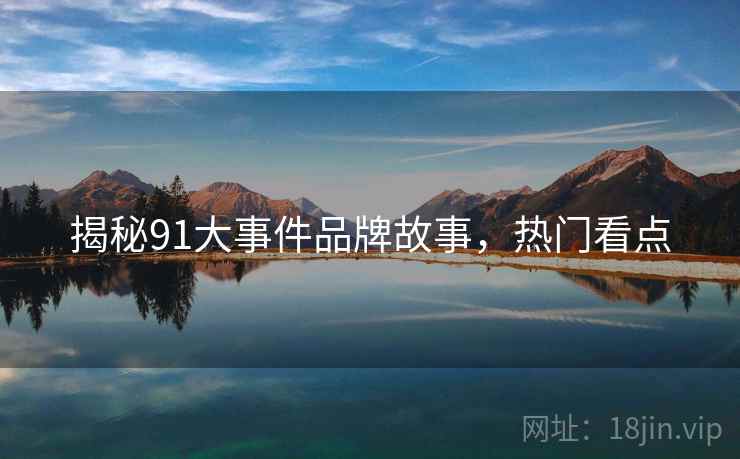 揭秘91大事件品牌故事，热门看点