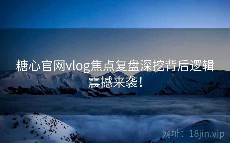 糖心官网vlog焦点复盘深挖背后逻辑震撼来袭！
