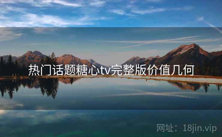 热门话题糖心tv完整版价值几何