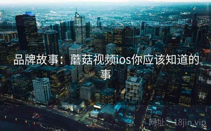 品牌故事：蘑菇视频ios你应该知道的事